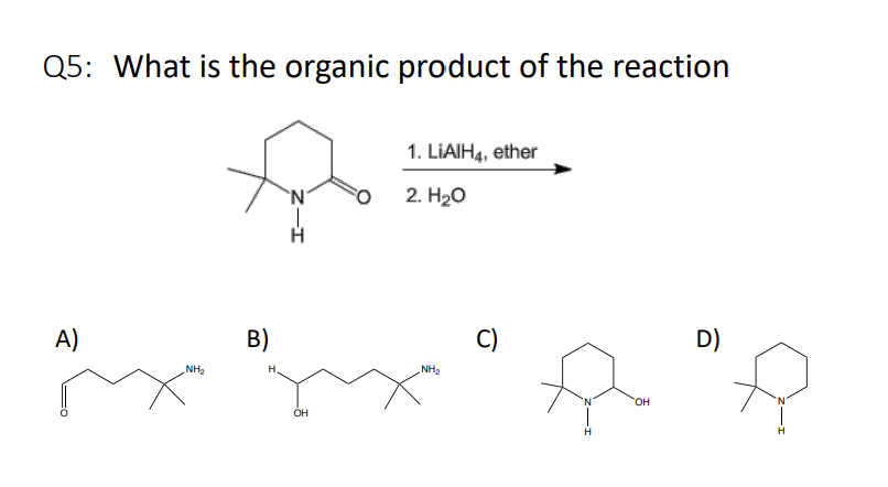 Q5: What is the organic product of the reaction
A)
NH₂
B)
H
`N
H
OH
1. LIAIH4, ether
2. H₂O
NH₂
C)
D)
R R
OH
H