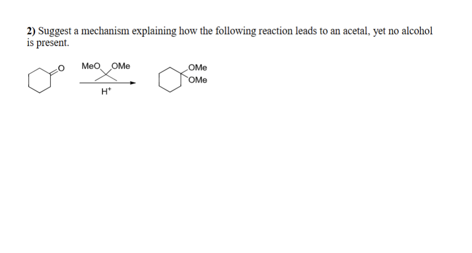 2) Suggest a mechanism explaining how the following reaction leads to an acetal, yet no alcohol
is present.
MeO OMe
H*
OMe
OMe