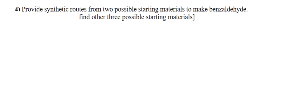 4) Provide synthetic routes from two possible starting materials to make benzaldehyde.
find other three possible starting materials]