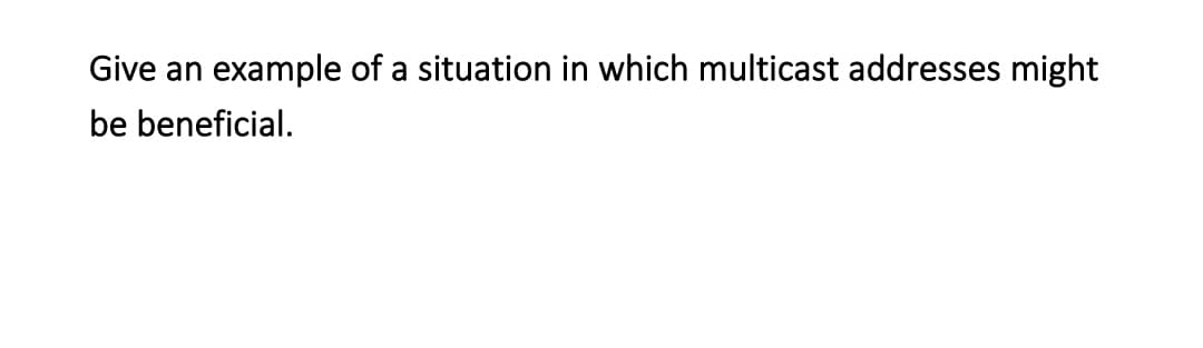 Give an example of a situation in which multicast addresses might
be beneficial.