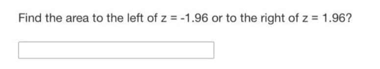 Find the area to the left ofz = -1.96 or to the right of z 1.96?
