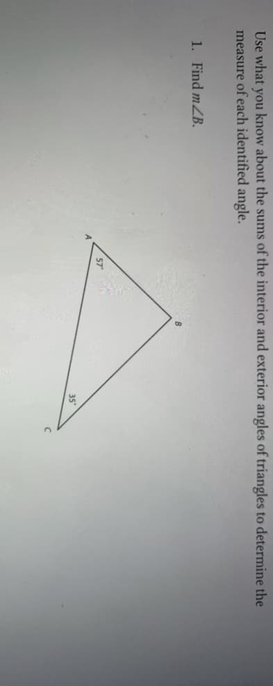 Use what you know about the sums of the interior and exterior angles of triangles to determine the
measure of each identified angle.
1. Find mZB.
35
