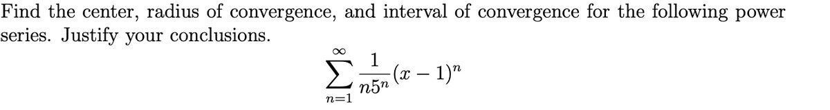 Find the center, radius of convergence, and interval of convergence for the following power
series. Justify your conclusions.
(x – 1)"
n5n
n=1
