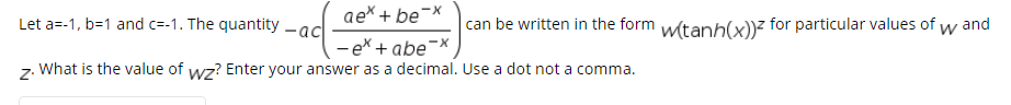 Let a=-1, b=1 and c=-1. The quantity -ac
ae* + be¬x
can be written in the form witanh(x))z for particular values of w and
- ex + abe-x
What is the value of wz? Enter your answer as a decimal. Use a dot not a comma.
