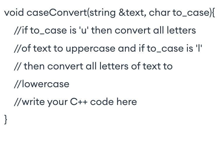 void caseConvert(string &text, char to_case){
//if to_case is 'u' then convert all letters
//of text to uppercase and if to_case is 'I'
// then convert all letters of text to
//lowercase
//write your C++ code here
