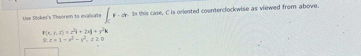 Use Stokes's Theorem to evaluate
Jo
F. dr. In this case, C is oriented counterclockwise as viewed from above.
F(x, y, z) = z²i + 2xj + y²k
S: z = 1-x² - y², z ≥ 0