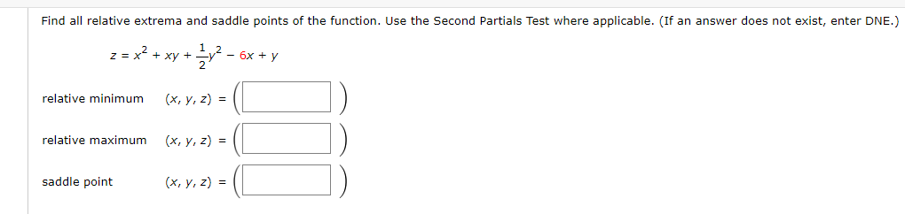 Find all relative extrema and saddle points of the function. Use the Second Partials Test where applicable. (If an answer does not exist, enter DNE.)
z = x² + xy +
relative minimum
relative maximum
saddle point
1 + 1⁄2 y ²2 -
(x, y, z) =
(x, y, z) =
(x, y, z) =
- 6x + y