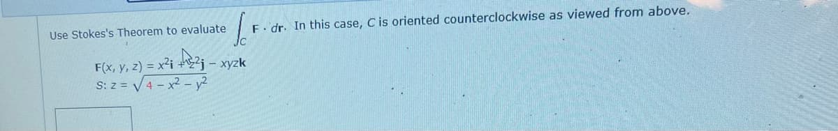 Use Stokes's Theorem to evaluate
F(x, y, z) = x² +2j - xyzk
S: z = √√√4x² - y²
F. dr. In this case, C is oriented counterclockwise as viewed from above.