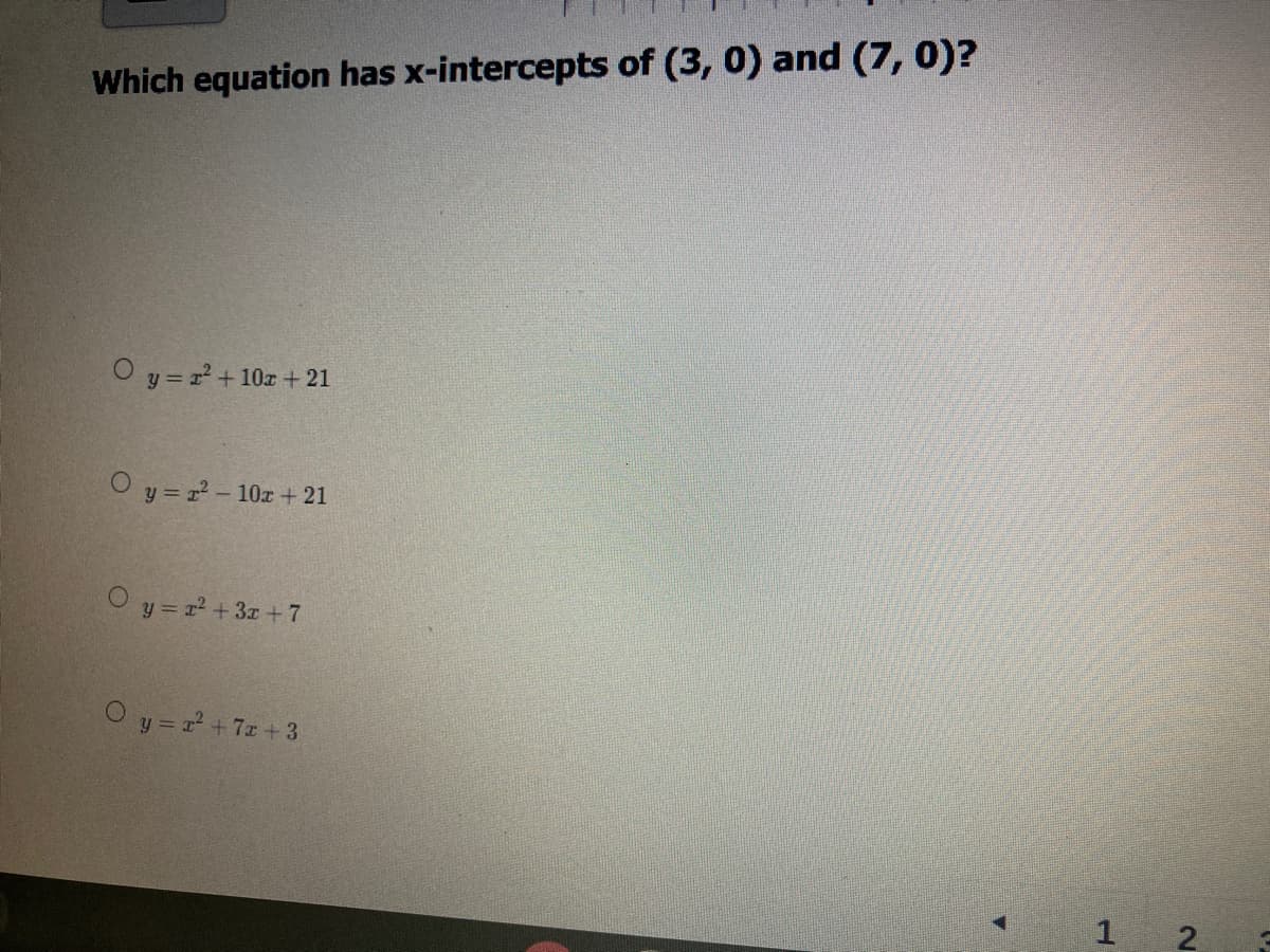 Which equation has x-intercepts of (3, 0) and (7, 0)?
Oy = +
+ 10x + 21
O y = r- 10x + 21
O y = r +3z + 7
O y = r +7z + 3
2]
