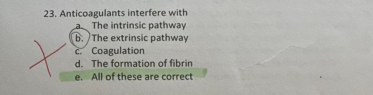 23. Anticoagulants interfere with
The intrinsic pathway
b. The extrinsic pathway
C. Coagulation
d. The formation of fibrin
e. All of these are correct
