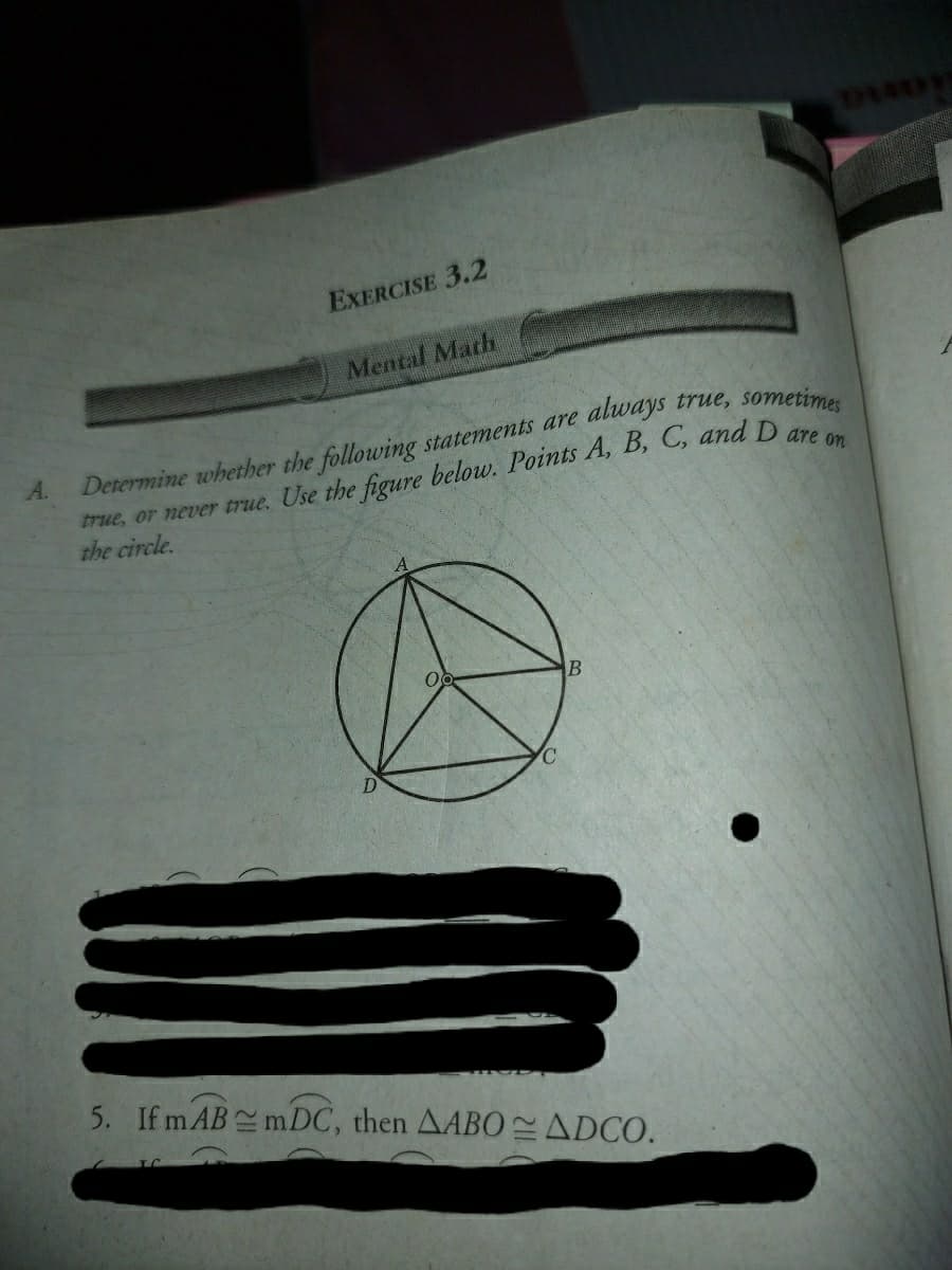 EXERCISE 3.2
Mental Marh
always true, sometimes
Determine whether the following statements are
true, or never true. Use the figure below. Points A, B, C, and D
the circle.
A.
5. If m AB mDC, then AABO ADCO.
