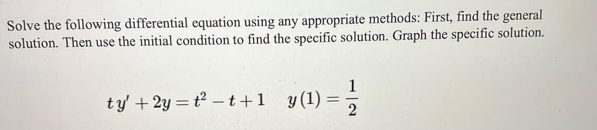 Solve the following differential equation using any appropriate methods: First, find the general
solution. Then use the initial condition to find the specific solution. Graph the specific solution.
y (1) = 1/1/2
ty' + 2y = t² − t+1 y(1)