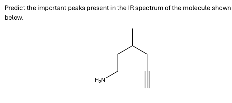 Predict the important peaks present in the IR spectrum of the molecule shown
below.
H₂N