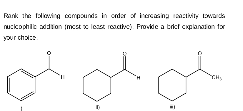 Rank the following compounds in order of increasing reactivity towards
nucleophilic addition (most to least reactive). Provide a brief explanation for
your choice.
i)
H
ii)
H
iii)
CH3