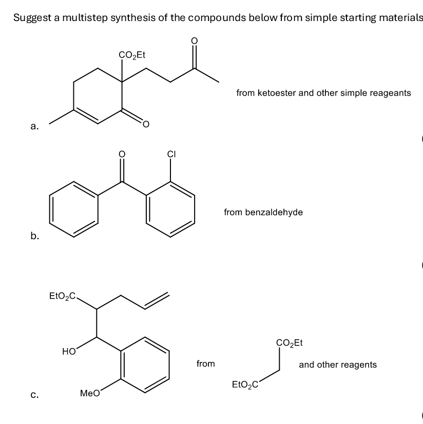 Suggest a multistep synthesis of the compounds below from simple starting materials
a.
b.
EtO₂C
HO
C.
MeO
CO₂Et
CI
from
from ketoester and other simple reageants
from benzaldehyde
EtO₂C
CO₂Et
and other reagents