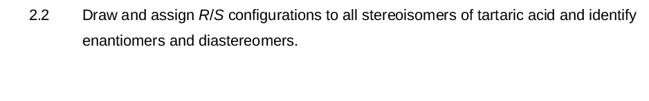 2.2
Draw and assign R/S configurations to all stereoisomers of tartaric acid and identify
enantiomers and diastereomers.