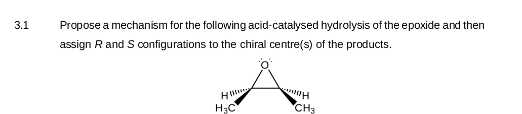 3.1
Propose a mechanism for the following acid-catalysed hydrolysis of the epoxide and then
assign R and S configurations to the chiral centre(s) of the products.
HI
H3C
H
CH3