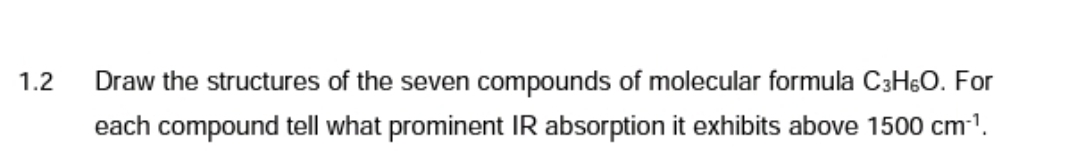 1.2
Draw the structures of the seven compounds of molecular formula C3H6O. For
each compound tell what prominent IR absorption it exhibits above 1500 cm-¹.