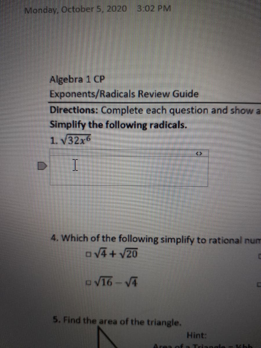 Monday, October 5, 2020 3:02 PM
Algebra 1 CP
Exponents/Radicals Review Guide
Directions: Complete each question and show a
Simplify the following radicals.
1.V32x
4. Which of the following simplify to rational num
ov4+ v20
ov16-V4
5. Find the area of the triangle.
Hint:
Area of Triangl
