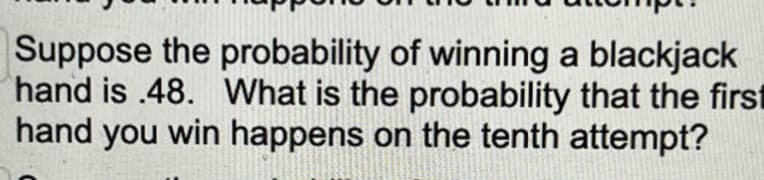 Suppose the probability of winning a blackjack
hand is .48. What is the probability that the first
hand you win happens on the tenth attempt?