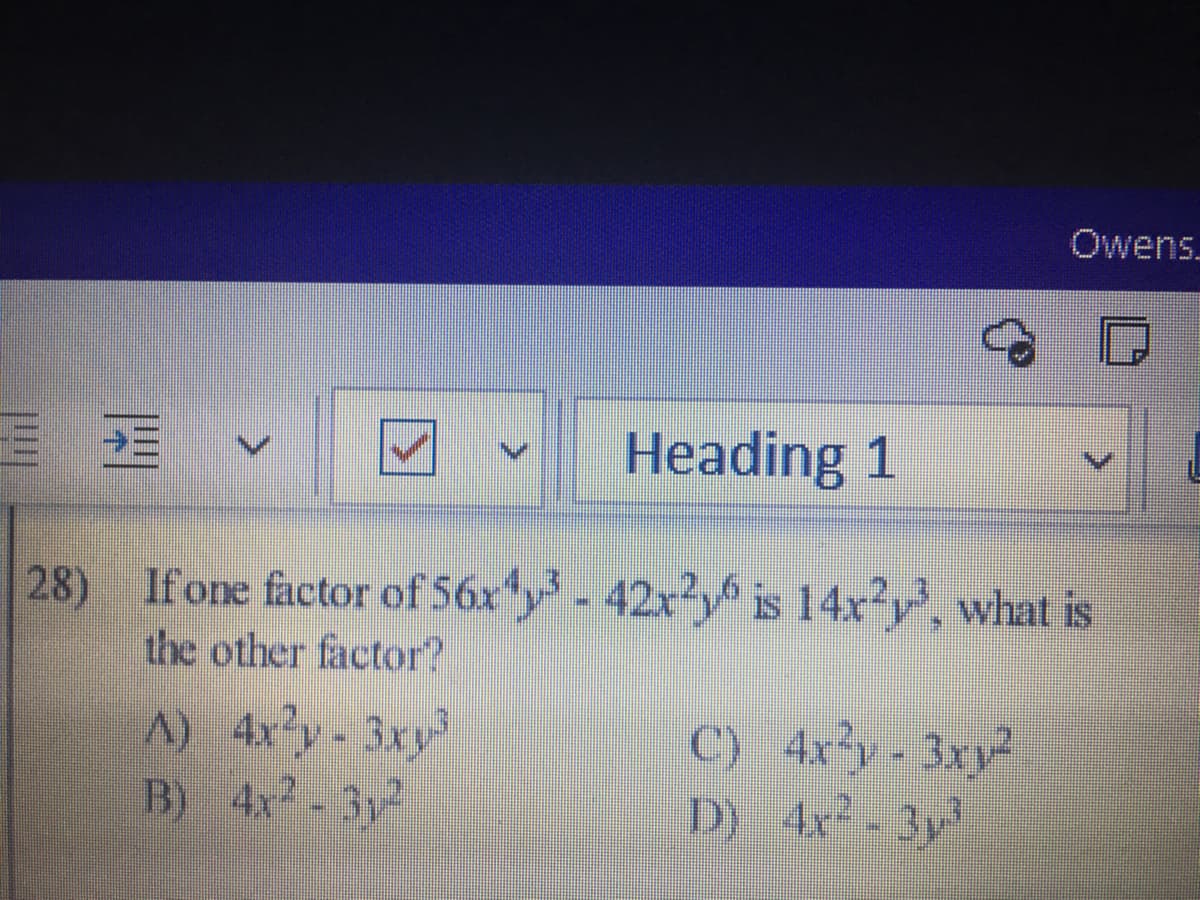 Owens.
Heading 1
28) Ifone factor of 56x'y - 42x²y is 14xy, what is
the other factor?
) 4xy- 3xy
B) 4x-3y
C) 4xy-3xy²
D) 4x-3y
