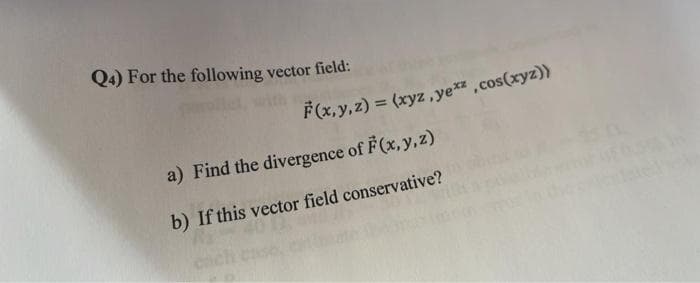 Q4) For the following vector field:
F(x, y, z) = (xyz,yexz.cos(xyz))
a) Find the divergence of F(x, y, z)
b) If this vector field conservative?
40 D