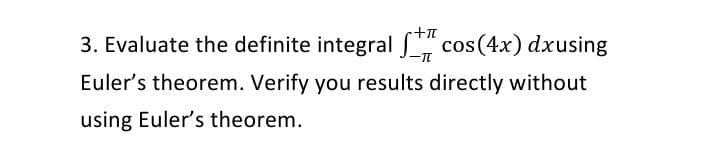 **Mathematics Problem Statement**

**Problem 3:** Evaluate the definite integral 
\[ \int_{-\pi}^{+\pi} \cos(4x) \, dx \]
using Euler’s theorem. Verify your results directly without using Euler’s theorem.