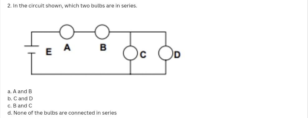 2. In the circuit shown, which two bulbs are in series.
E
B
a. A and B
b. C and D
c. B and C
d. None of the bulbs are connected in series