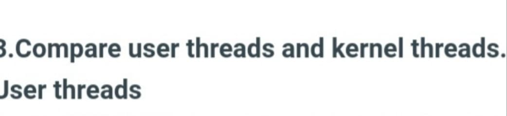 3.Compare user threads and kernel threads.
User threads