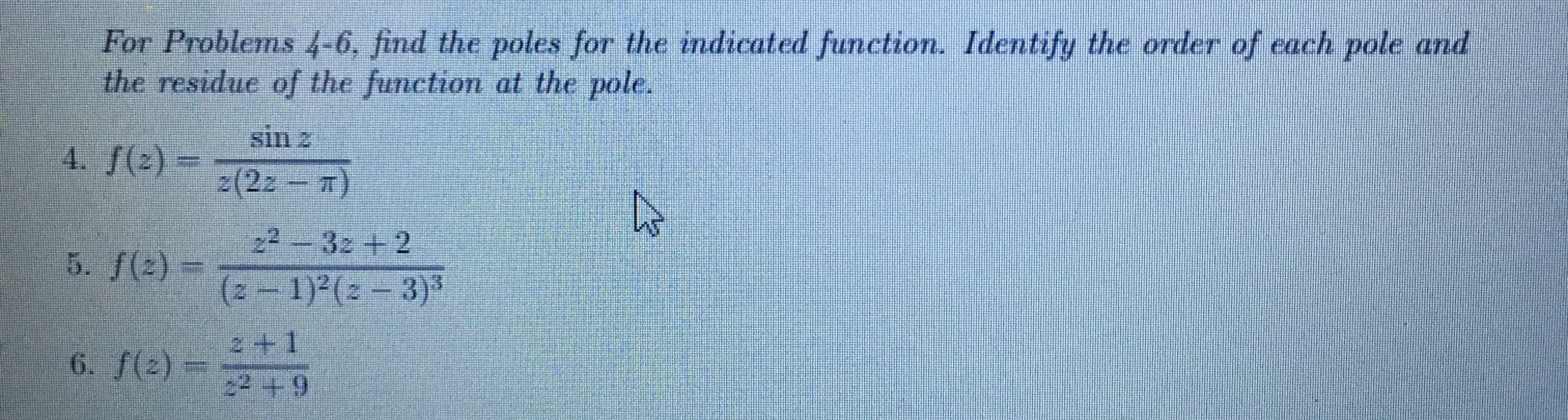 For Problems 4-6, find the poles for the indicated function. Identify the order of each pole and
the residue of the function at the pole.
