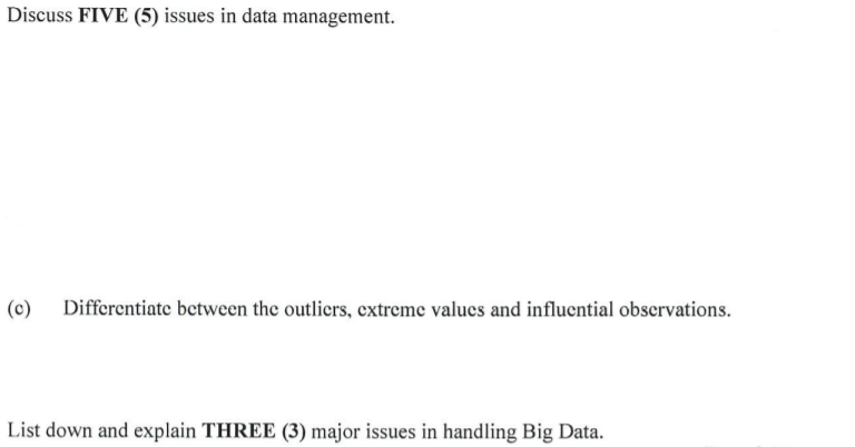 Discuss FIVE (5) issues in data management.
(c)
Differentiate between the outliers, extreme values and influential obscrvations.
List down and explain THREE (3) major issues in handling Big Data.
