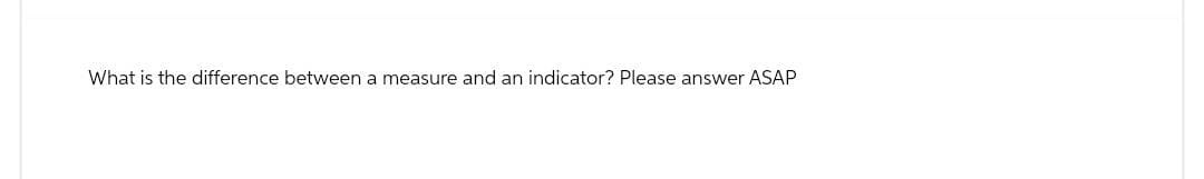 What is the difference between a measure and an indicator? Please answer ASAP