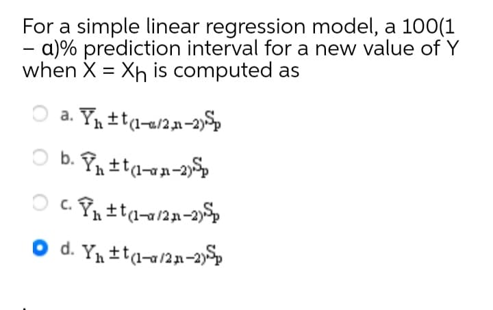 For a simple linear regression model, a 100(1
- a)% prediction interval for a new value of Y
when X = Xh is computed as
-
O a. Y tta-2a-21
O d. Yn ±ta-a/2n-2)Sp
