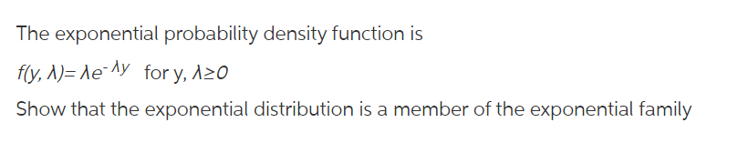 The exponential probability density function is
f(y, 1)= le¯^y for y, A20
A)= \e¯Ay
Show that the exponential distribution is a member of the exponential family
