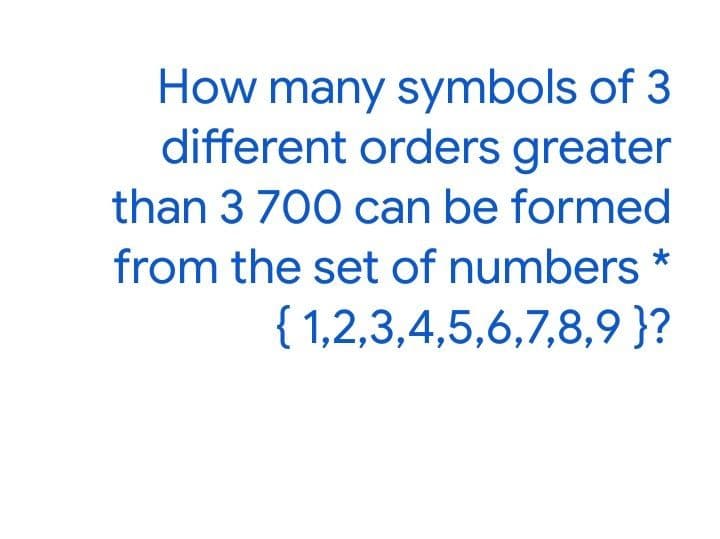 How many symbols of 3
different orders greater
than 3 700 can be formed
from the set of numbers *
{ 1,2,3,4,5,6,7,8,9 }?
