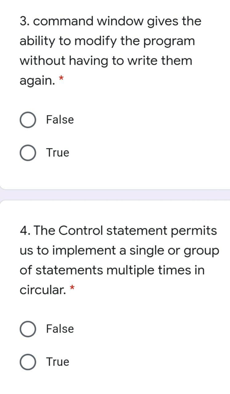 3. command window gives the
ability to modify the program
without having to write them
again. *
False
True
4. The Control statement permits
us to implement a single or group
of statements multiple times in
circular.
False
True
