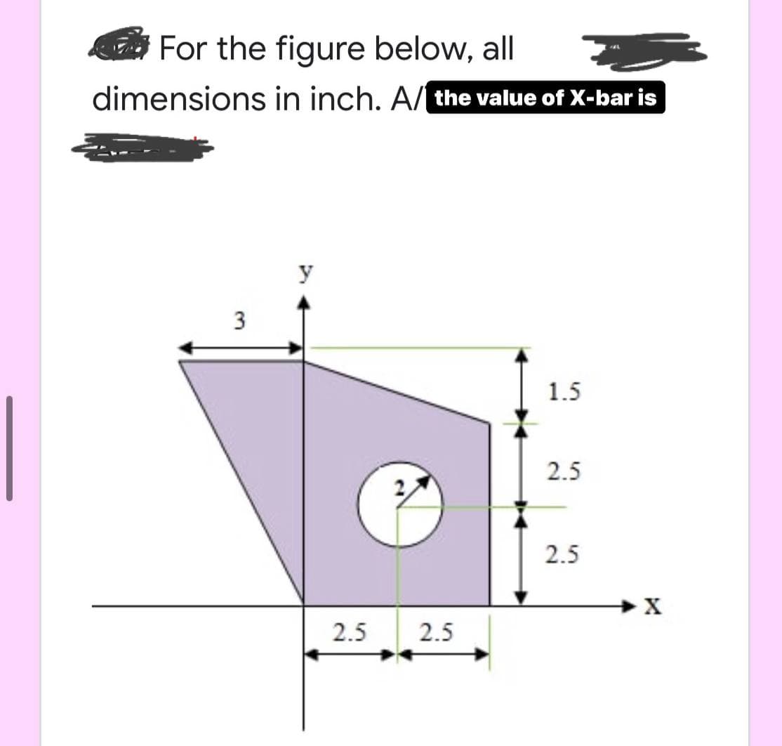 For the figure below, all
dimensions in inch. A/ the value of X-bar is
y
1.5
2.5
2.5
2.5 2.5
3.
