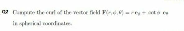 Q2 Compute the curl of the vector field F(r, o,0) =re,+ cot o ee
in spherical coordinates.
