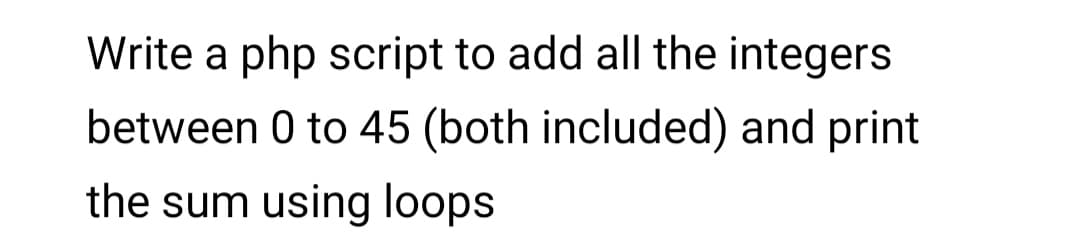 Write a php script to add all the integers
between 0 to 45 (both included) and print
the sum using loops
