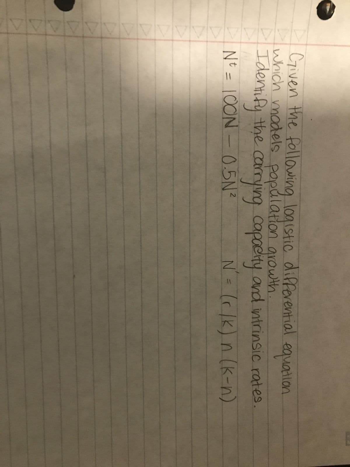 Given the following logistic differential
which models population growth.
equation
Identify the carrying capacity and intrinsic rates
N₁ = 100N - 0.5N²
Nt
N' = (r/k) n (K-n)
AAAAAAAAAAAAAAAAA