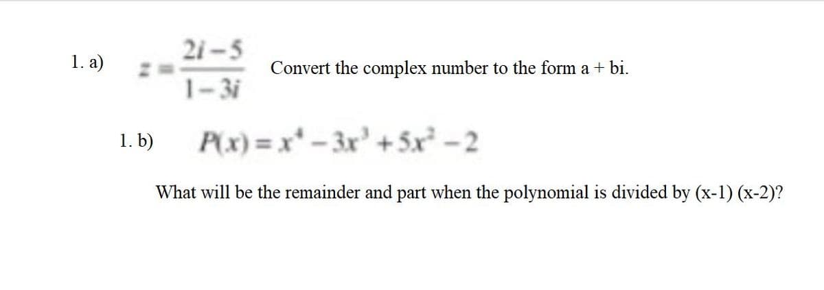 21-5
1. a)
Convert the complex number to the form a + bi.
1-3i
1. b)
P(x) = x* - 3x' + 5x² – 2
What will be the remainder and part when the polynomial is divided by (x-1) (x-2)?
