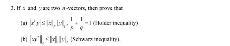 3. If x and y are two n-vectors, then prove that
1
1
(a) |x²y|≤|x, y, ›
+ =1 (Holder inequality)
P 9
(b) |xy²|₂ ≤|x]|₂||y||₂ (Schwarz inequality).