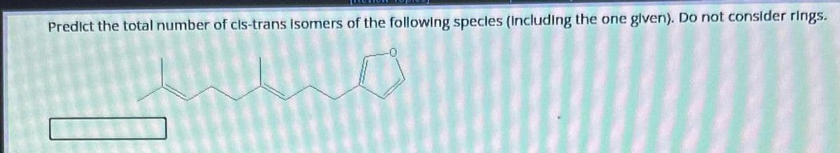 Predict the total number of cls-trans Isomers of the following species (including the one given). Do not consider rings.