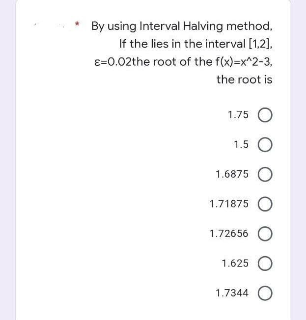 By using Interval Halving method,
If the lies in the interval [1,2],
ε=0.02the root of the f(x)=x^2-3,
the root is
1.75 O
1.5 O
1.6875 O
1.71875 O
1.72656 O
1.625 O
1.7344 O