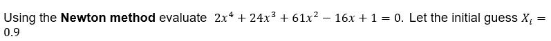 Using the Newton method evaluate 2x* + 24x³ + 61x² – 16x + 1 = 0. Let the initial guess X;
0.9
