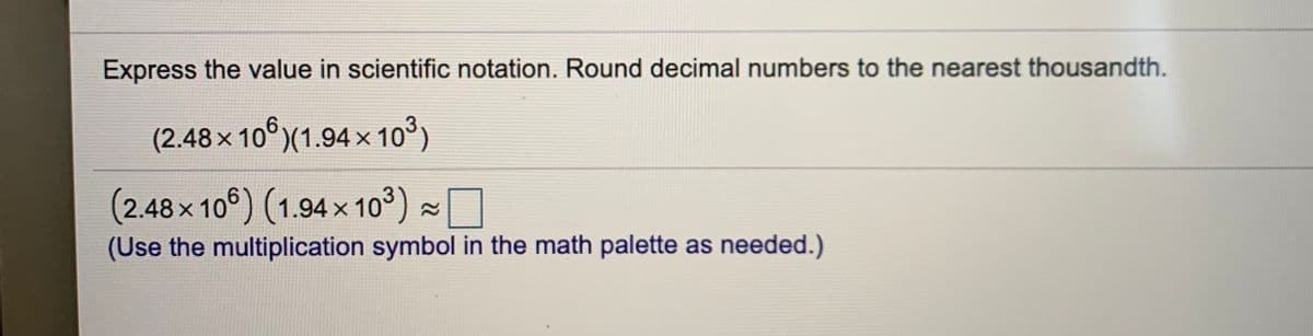 Express the value in scientific notation. Round decimal numbers to the nearest thousandth.
(2.48 x 10°)(1.94 x10°)
(2.48x 106) (1.94x 10°) -
(Use the multiplication symbol in the math palette as needed.)
