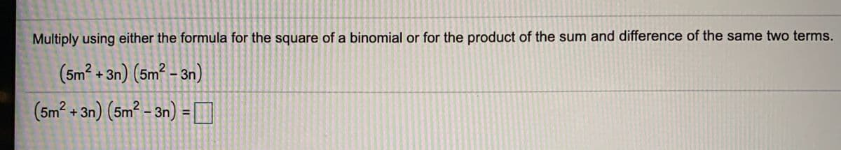 Multiply using either the formula for the square of a binomial or for the product of the sum and difference of the same two terms.
(5m² + 3n) (5m² – 3n)
(5m2 + 3n) (5m² - 3n) =
