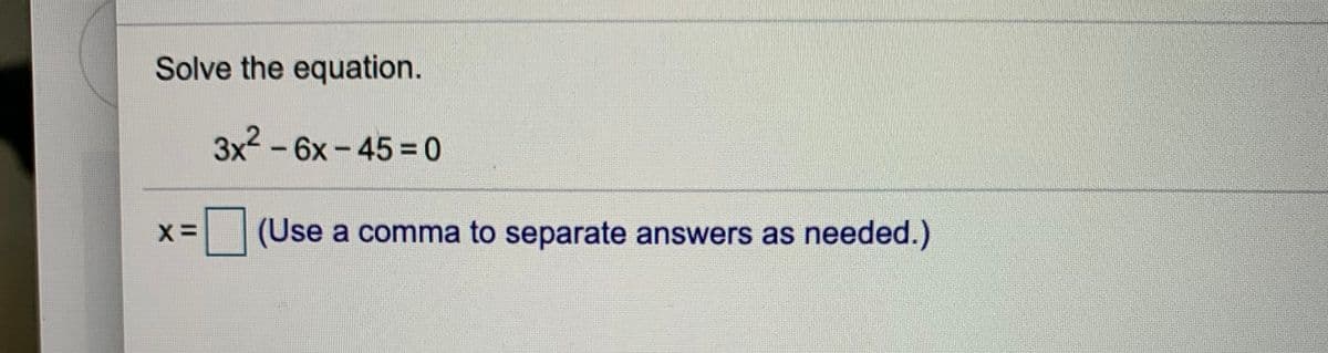 Solve the equation.
3x2 - 6x - 45 = 0
(Use a comma to separate answers as
needed.)
