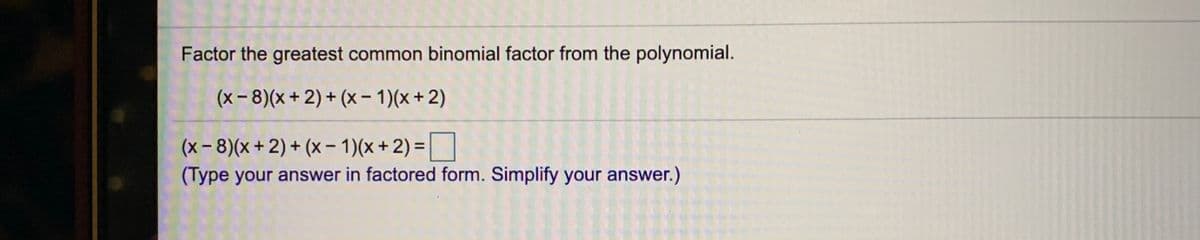 Factor the greatest common binomial factor from the polynomial.
(x- 8)(x+ 2) + (x – 1)(x + 2)
(x-8)(x+ 2) + (x - 1)(x +2) =
(Type your answer in factored form. Simplify your answer.)
