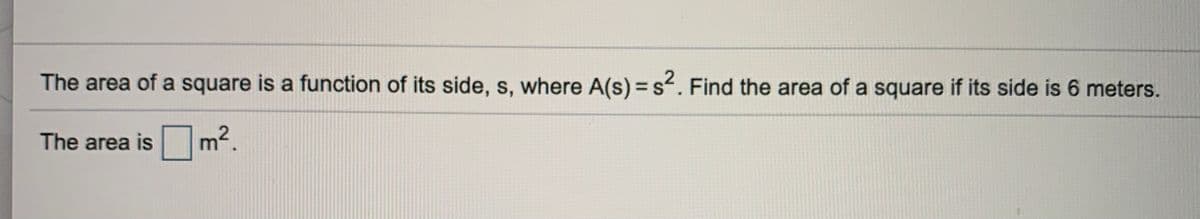 The area of a square is a function of its side, s, where A(s) = s. Find the area of a square if its side is 6 meters.
The area is
Om2,
